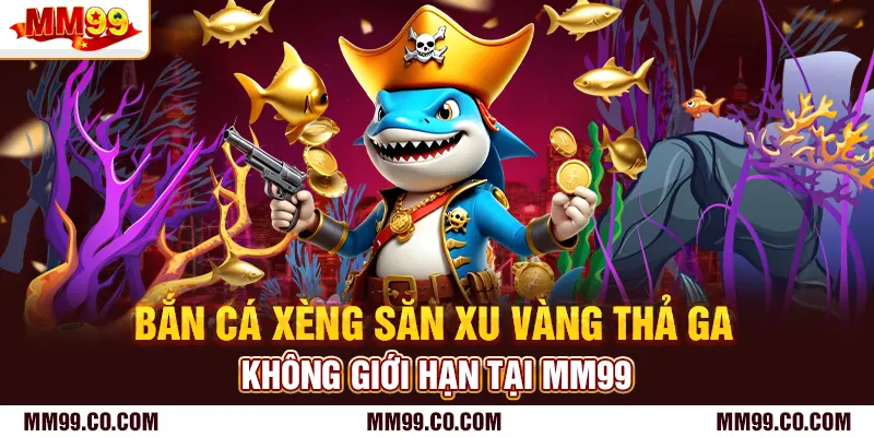Bắn Cá Xèng Săn Xu Vàng Thả Ga Không Giới Hạn Tại Mm99