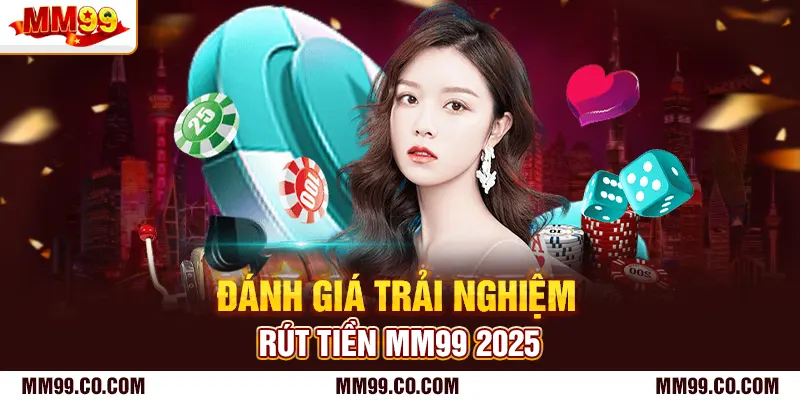 Đánh giá trải nghiệm rút tiền mm99 2025