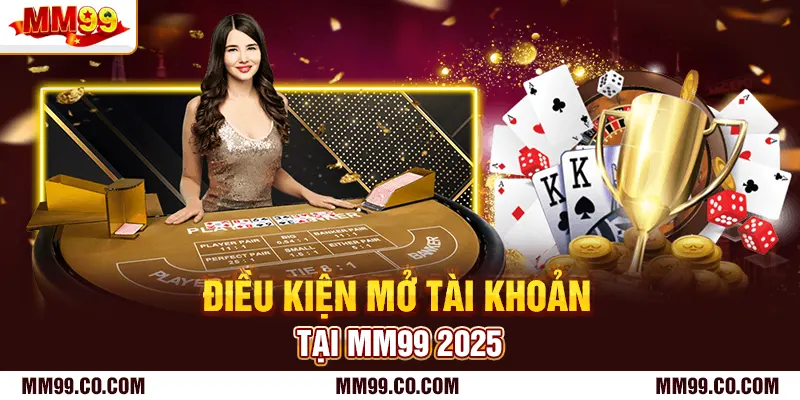 Điều kiện mở tài khoản tại mm99 2025