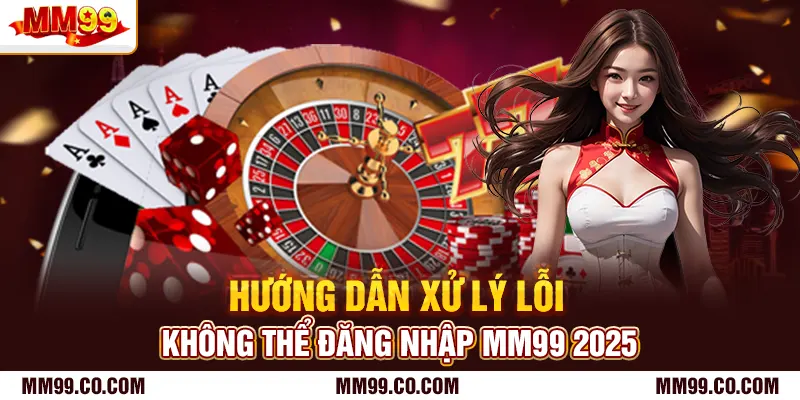 Hướng dẫn xử lý lỗi không thể đăng nhập mm99 2025