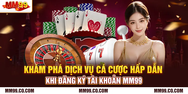 Khám phá dịch vụ cá cược hấp dẫn khi đăng ký tài khoản mm99