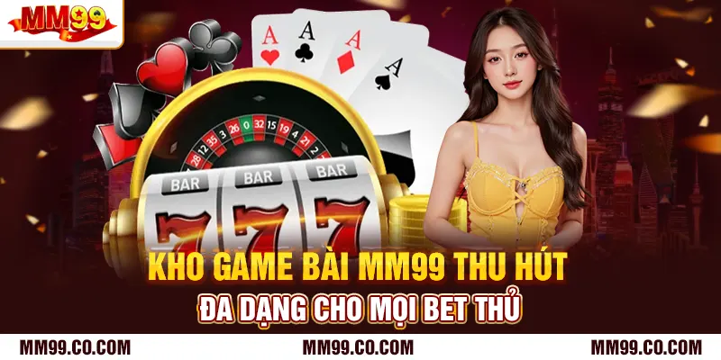 Kho game bài mm99 thu hút, đa dạng cho mọi bet thủ