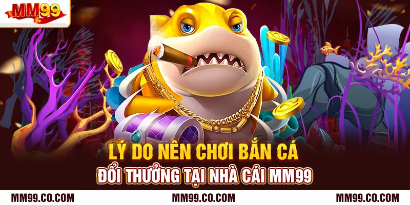 Lý do nên chơi bắn cá đổi thưởng tại nhà cái mm99