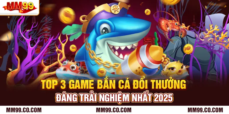 Top 3 game bắn cá đổi thưởng đáng trải nghiệm nhất 2025