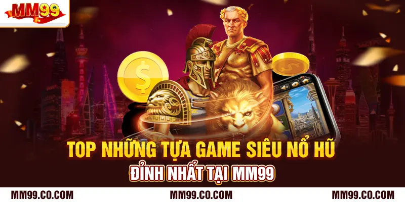 Top những tựa game siêu nổ hũ đỉnh nhất tại mm99